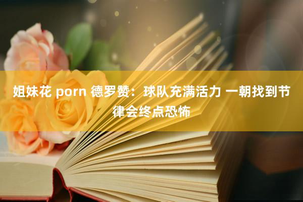 姐妹花 porn 德罗赞：球队充满活力 一朝找到节律会终点恐怖