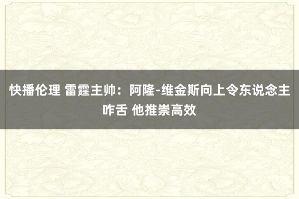 快播伦理 雷霆主帅：阿隆-维金斯向上令东说念主咋舌 他推崇高效