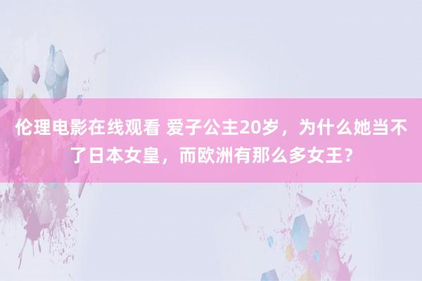 伦理电影在线观看 爱子公主20岁，为什么她当不了日本女皇，而欧洲有那么多女王？