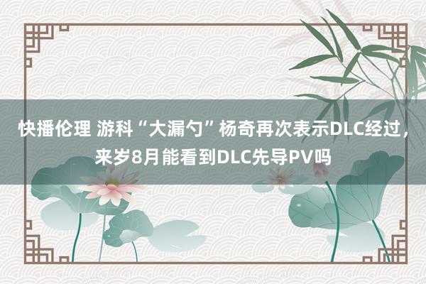 快播伦理 游科“大漏勺”杨奇再次表示DLC经过，来岁8月能看到DLC先导PV吗