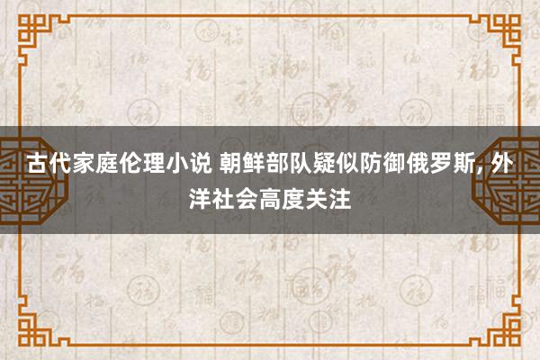 古代家庭伦理小说 朝鲜部队疑似防御俄罗斯， 外洋社会高度关注