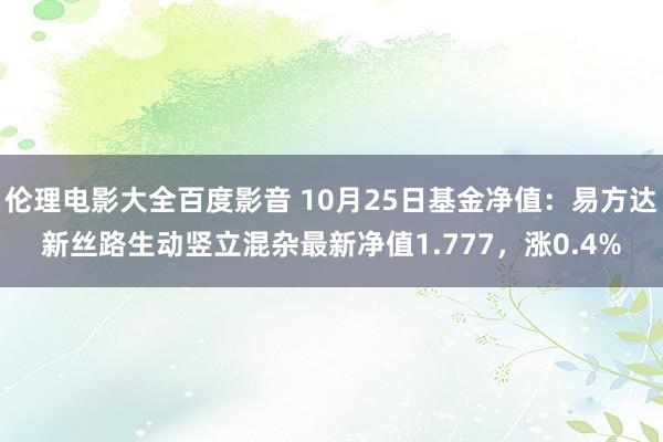 伦理电影大全百度影音 10月25日基金净值：易方达新丝路生动竖立混杂最新净值1.777，涨0.4%