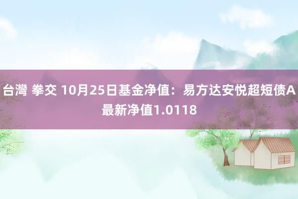 台灣 拳交 10月25日基金净值：易方达安悦超短债A最新净值1.0118