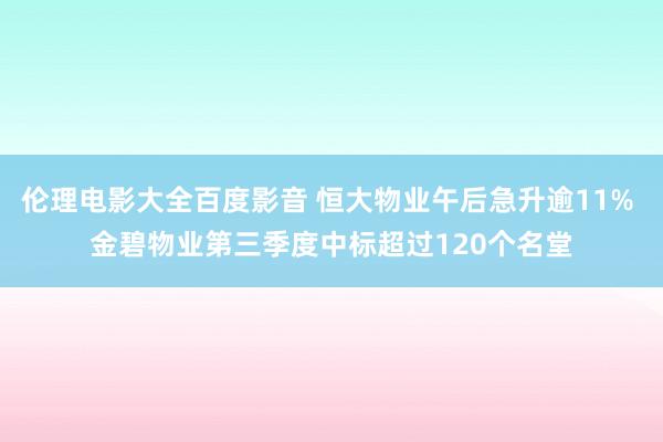 伦理电影大全百度影音 恒大物业午后急升逾11% 金碧物业第三季度中标超过120个名堂