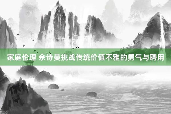 家庭伦理 佘诗曼挑战传统价值不雅的勇气与聘用