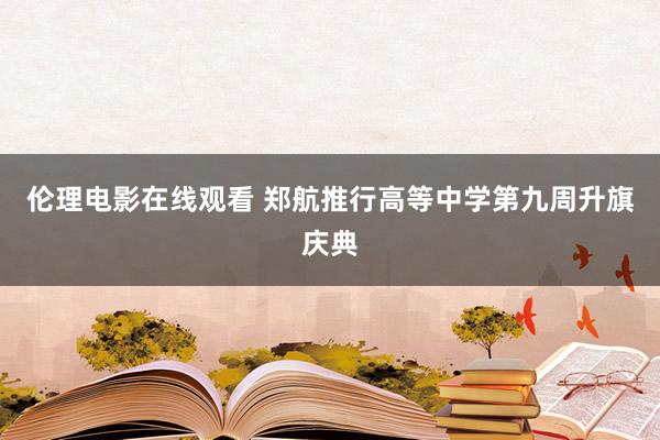 伦理电影在线观看 郑航推行高等中学第九周升旗庆典