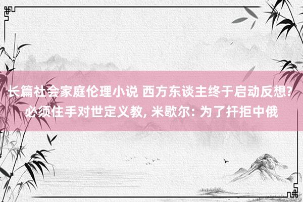 长篇社会家庭伦理小说 西方东谈主终于启动反想? 必须住手对世定义教， 米歇尔: 为了扞拒中俄