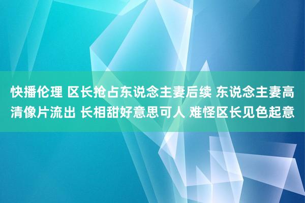 快播伦理 区长抢占东说念主妻后续 东说念主妻高清像片流出 长相甜好意思可人 难怪区长见色起意