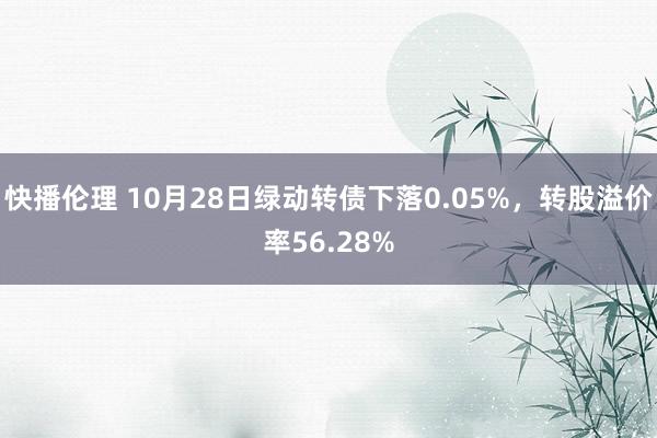 快播伦理 10月28日绿动转债下落0.05%，转股溢价率56.28%