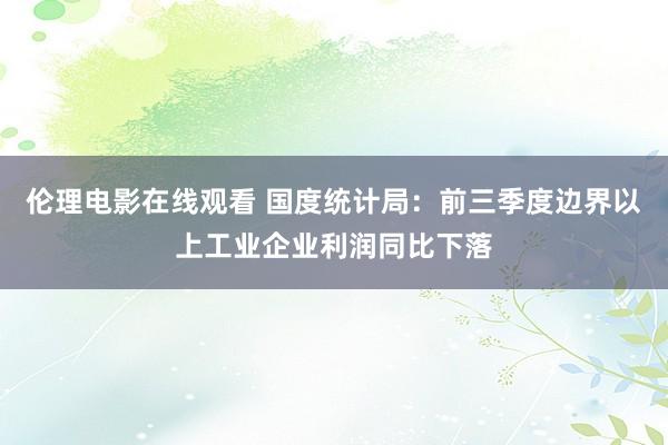 伦理电影在线观看 国度统计局：前三季度边界以上工业企业利润同比下落