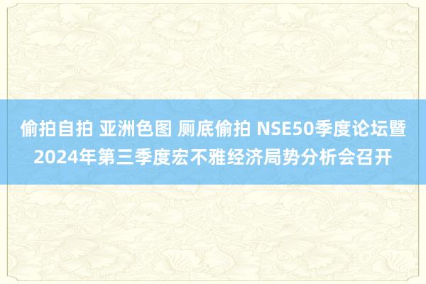 偷拍自拍 亚洲色图 厕底偷拍 NSE50季度论坛暨2024年第三季度宏不雅经济局势分析会召开