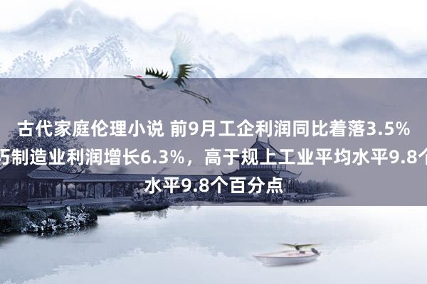 古代家庭伦理小说 前9月工企利润同比着落3.5%，高技巧制造业利润增长6.3%，高于规上工业平均水平9.8个百分点