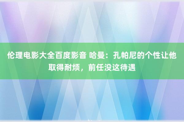 伦理电影大全百度影音 哈曼：孔帕尼的个性让他取得耐烦，前任没这待遇