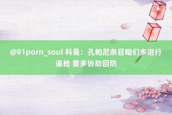 @91porn_soul 科曼：孔帕尼条目咱们多进行逼抢 要多协助回防