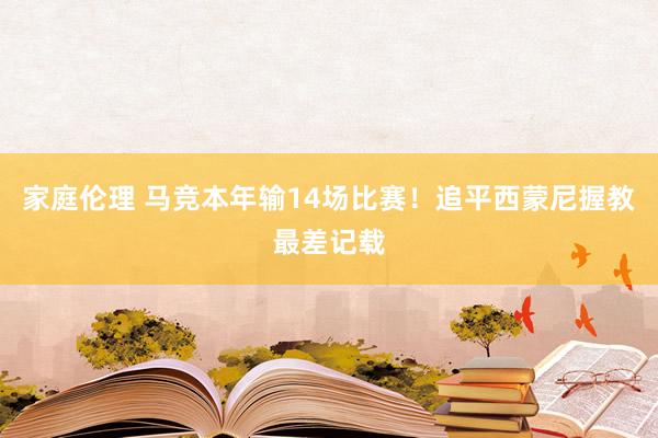 家庭伦理 马竞本年输14场比赛！追平西蒙尼握教最差记载