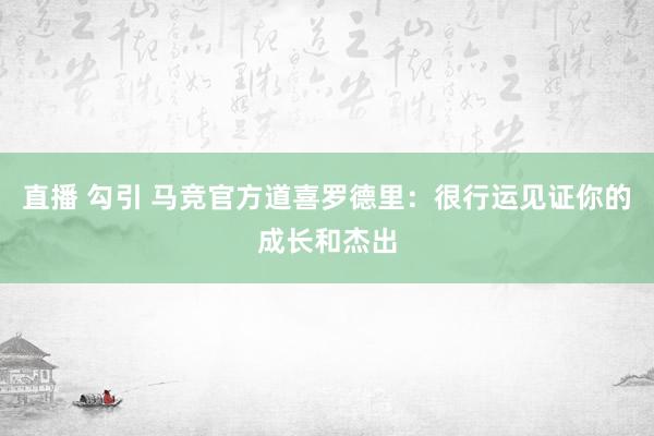 直播 勾引 马竞官方道喜罗德里：很行运见证你的成长和杰出