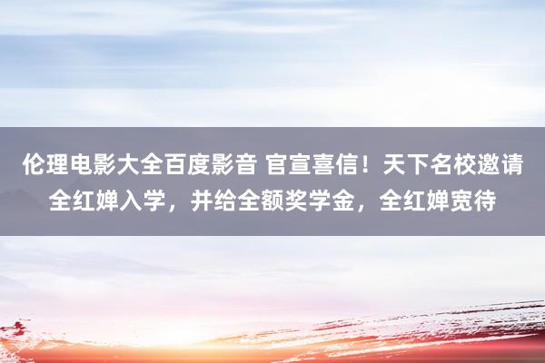 伦理电影大全百度影音 官宣喜信！天下名校邀请全红婵入学，并给全额奖学金，全红婵宽待