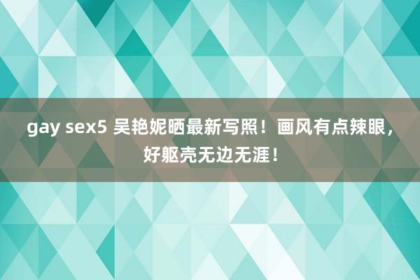 gay sex5 吴艳妮晒最新写照！画风有点辣眼，好躯壳无边无涯！