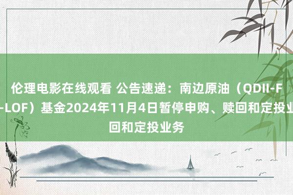 伦理电影在线观看 公告速递：南边原油（QDII-FOF-LOF）基金2024年11月4日暂停申购、赎回和定投业务