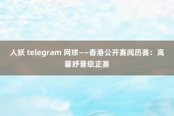 人妖 telegram 网球——香港公开赛阅历赛：高馨妤晋级正赛