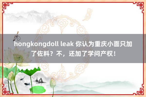 hongkongdoll leak 你认为重庆小面只加了佐料？不，还加了学问产权！