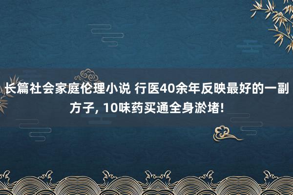 长篇社会家庭伦理小说 行医40余年反映最好的一副方子， 10味药买通全身淤堵!