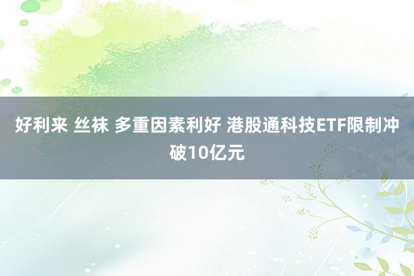 好利来 丝袜 多重因素利好 港股通科技ETF限制冲破10亿元