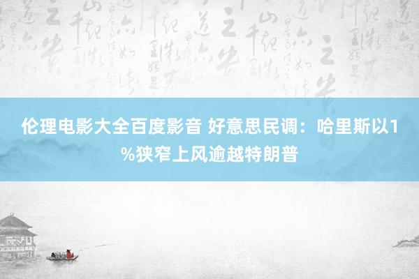 伦理电影大全百度影音 好意思民调：哈里斯以1%狭窄上风逾越特朗普