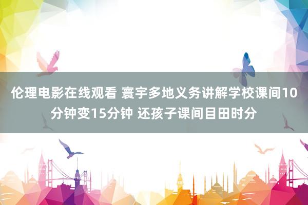 伦理电影在线观看 寰宇多地义务讲解学校课间10分钟变15分钟 还孩子课间目田时分