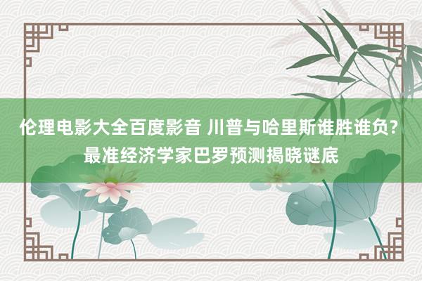 伦理电影大全百度影音 川普与哈里斯谁胜谁负? 最准经济学家巴罗预测揭晓谜底