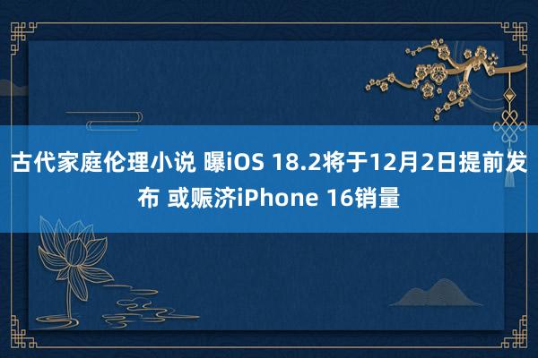 古代家庭伦理小说 曝iOS 18.2将于12月2日提前发布 或赈济iPhone 16销量