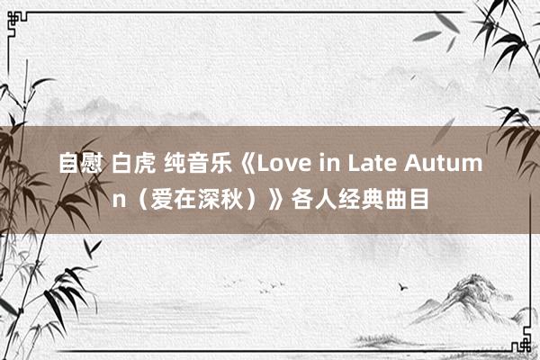 自慰 白虎 纯音乐《Love in Late Autumn（爱在深秋）》各人经典曲目