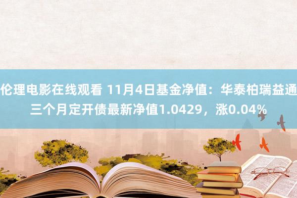 伦理电影在线观看 11月4日基金净值：华泰柏瑞益通三个月定开债最新净值1.0429，涨0.04%