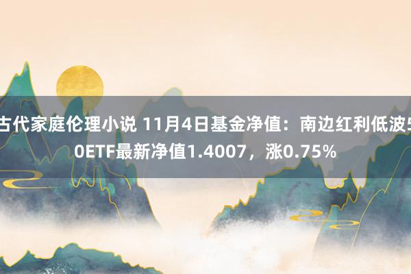 古代家庭伦理小说 11月4日基金净值：南边红利低波50ETF最新净值1.4007，涨0.75%