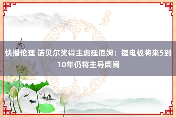 快播伦理 诺贝尔奖得主惠廷厄姆：锂电板将来5到10年仍将主导阛阓