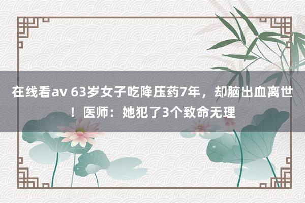 在线看av 63岁女子吃降压药7年，却脑出血离世！医师：她犯了3个致命无理