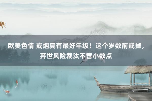 欧美色情 戒烟真有最好年级！这个岁数前戒掉，弃世风险裁汰不啻小数点