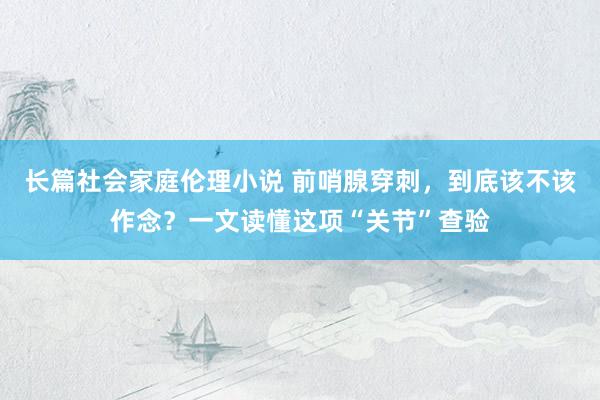 长篇社会家庭伦理小说 前哨腺穿刺，到底该不该作念？一文读懂这项“关节”查验