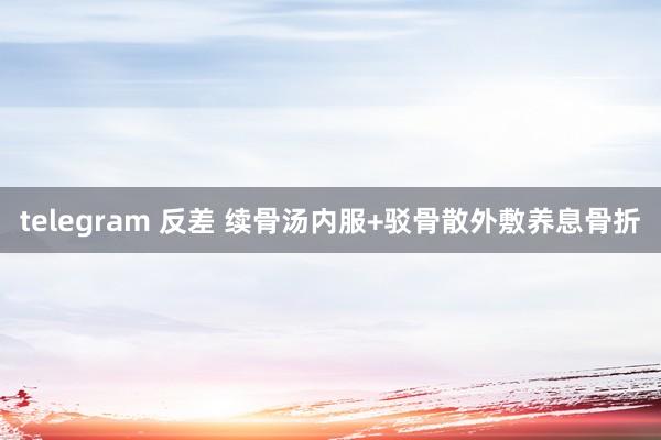 telegram 反差 续骨汤内服+驳骨散外敷养息骨折