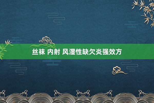 丝袜 内射 风湿性缺欠炎强效方