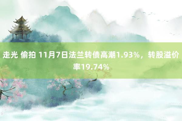 走光 偷拍 11月7日法兰转债高潮1.93%，转股溢价率19.74%