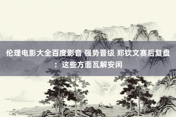 伦理电影大全百度影音 强势晋级 郑钦文赛后复盘：这些方面瓦解安闲