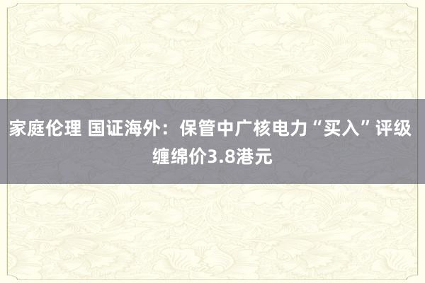 家庭伦理 国证海外：保管中广核电力“买入”评级 缠绵价3.8港元