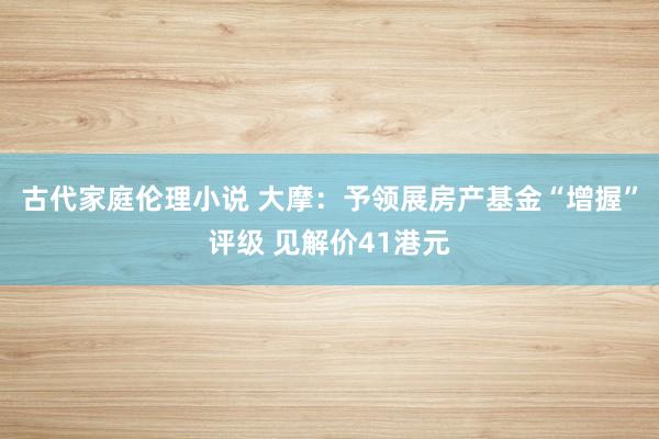 古代家庭伦理小说 大摩：予领展房产基金“增握”评级 见解价41港元