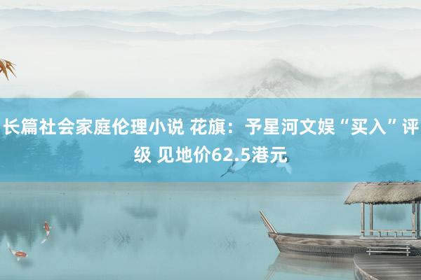 长篇社会家庭伦理小说 花旗：予星河文娱“买入”评级 见地价62.5港元