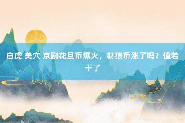 白虎 美穴 京剧花旦币爆火，豺狼币涨了吗？值若干了