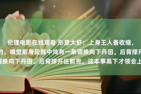 伦理电影在线观看 形意大虾：上身王人备收缩，下丹田会向后背地方吸的，嗅觉前身段魄中线有一条调换向下丹田。后背撑开往前兜。这本事高下才领会上劲。