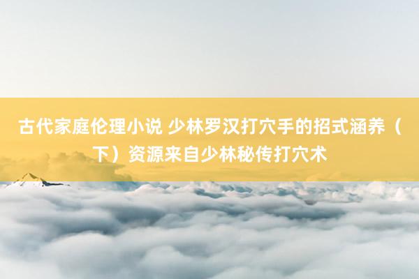 古代家庭伦理小说 少林罗汉打穴手的招式涵养（下）资源来自少林秘传打穴术