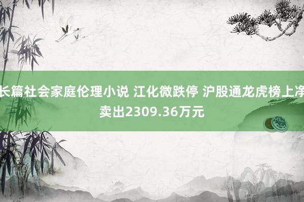 长篇社会家庭伦理小说 江化微跌停 沪股通龙虎榜上净卖出2309.36万元