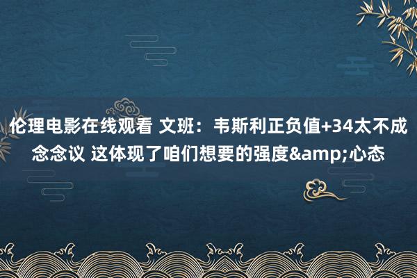 伦理电影在线观看 文班：韦斯利正负值+34太不成念念议 这体现了咱们想要的强度&心态